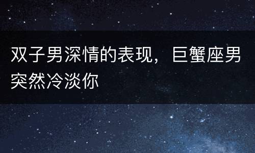 双子男深情的表现，巨蟹座男突然冷淡你