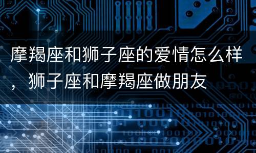 摩羯座和狮子座的爱情怎么样，狮子座和摩羯座做朋友