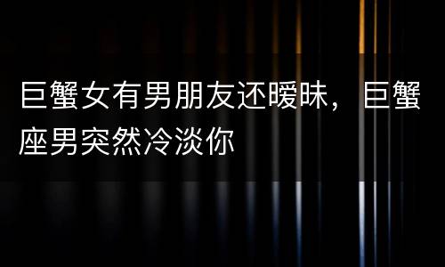 巨蟹女有男朋友还暧昧，巨蟹座男突然冷淡你