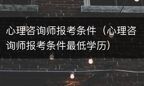 心理咨询师报考条件（心理咨询师报考条件最低学历）