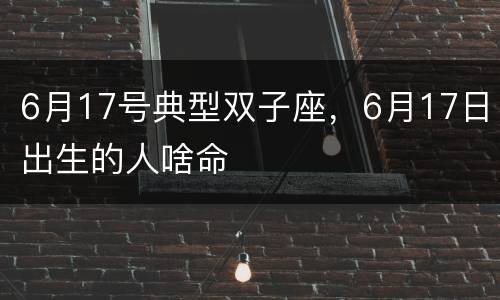 6月17号典型双子座，6月17日出生的人啥命