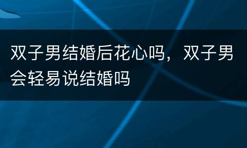 双子男结婚后花心吗，双子男会轻易说结婚吗