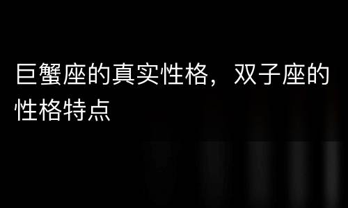 巨蟹座的真实性格，双子座的性格特点