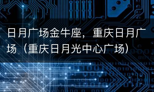 日月广场金牛座，重庆日月广场（重庆日月光中心广场）