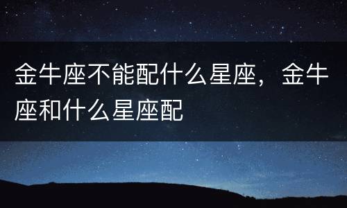金牛座不能配什么星座，金牛座和什么星座配