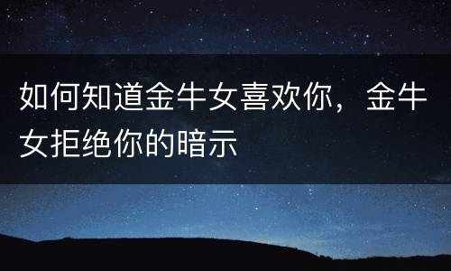 如何知道金牛女喜欢你，金牛女拒绝你的暗示
