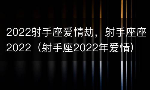 2022射手座爱情劫，射手座座2022（射手座2022年爱情）