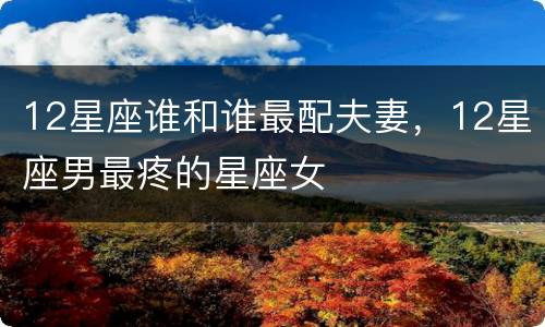12星座谁和谁最配夫妻，12星座男最疼的星座女