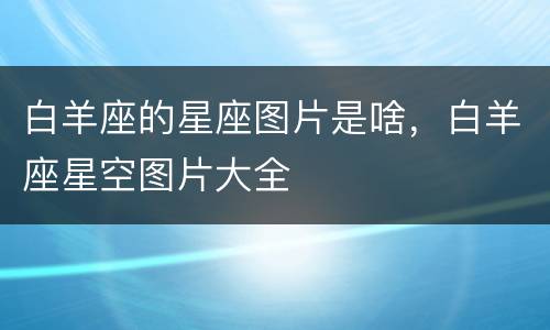 白羊座的星座图片是啥，白羊座星空图片大全