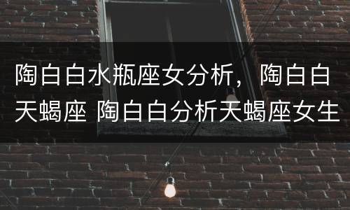 陶白白水瓶座女分析，陶白白天蝎座 陶白白分析天蝎座女生