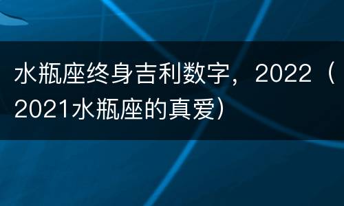 水瓶座终身吉利数字，2022（2021水瓶座的真爱）