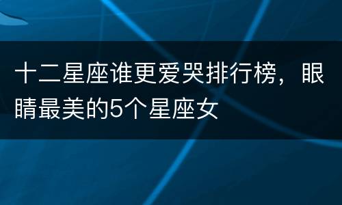 十二星座谁更爱哭排行榜，眼睛最美的5个星座女