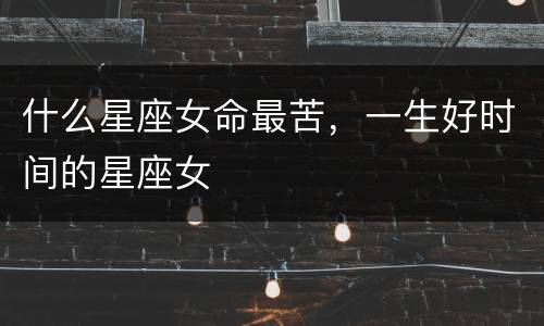 什么星座女命最苦，一生好时间的星座女