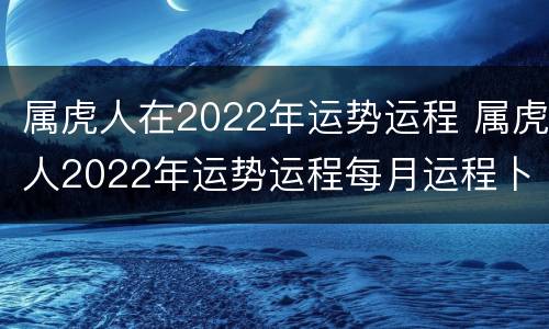 属虎人在2022年运势运程 属虎人2022年运势运程每月运程卜易居