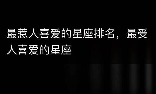最惹人喜爱的星座排名，最受人喜爱的星座