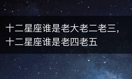 十二星座谁是老大老二老三，十二星座谁是老四老五