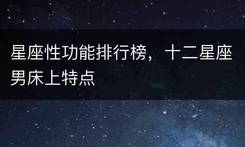 星座性功能排行榜，十二星座男床上特点