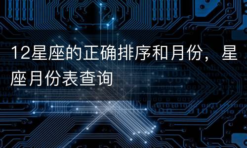 12星座的正确排序和月份，星座月份表查询