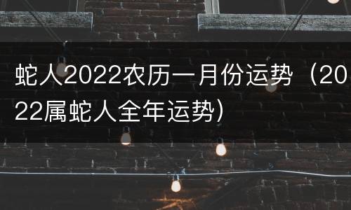 蛇人2022农历一月份运势（2022属蛇人全年运势）