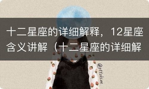 十二星座的详细解释，12星座含义讲解（十二星座的详细解释,12星座含义讲解视频）