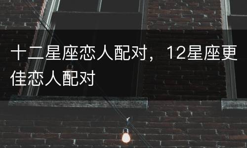 十二星座恋人配对，12星座更佳恋人配对