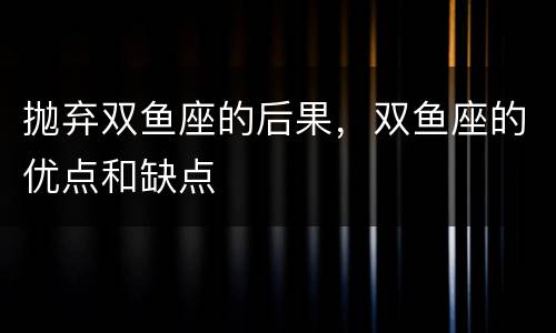 抛弃双鱼座的后果，双鱼座的优点和缺点