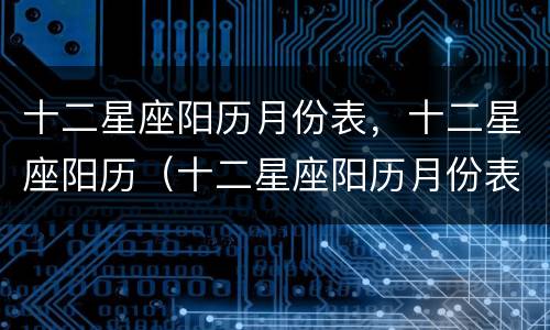 十二星座阳历月份表，十二星座阳历（十二星座阳历月份表,十二星座阳历是多少）