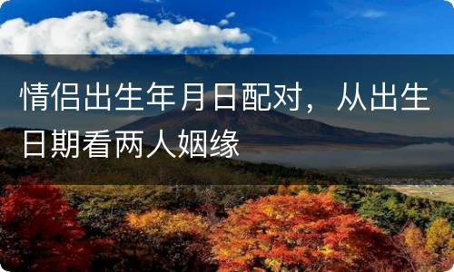 情侣出生年月日配对，从出生日期看两人姻缘