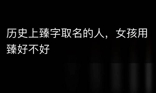 历史上臻字取名的人，女孩用臻好不好
