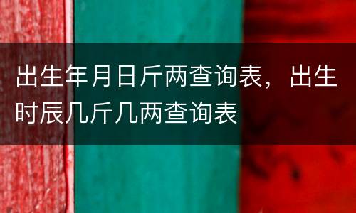 出生年月日斤两查询表，出生时辰几斤几两查询表