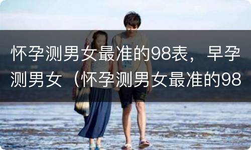 怀孕测男女最准的98表，早孕测男女（怀孕测男女最准的98表,早孕测男女准确吗）