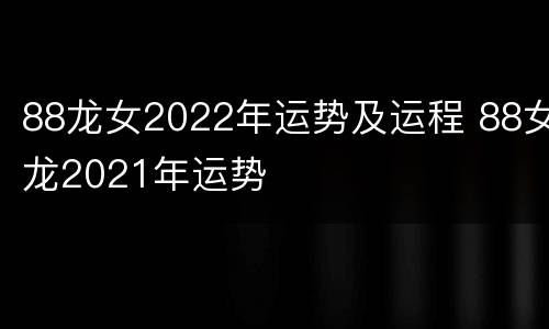88龙女2022年运势及运程 88女龙2021年运势