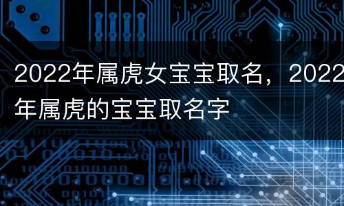 2022年属虎女宝宝取名，2022年属虎的宝宝取名字