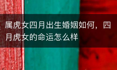 属虎女四月出生婚姻如何，四月虎女的命运怎么样