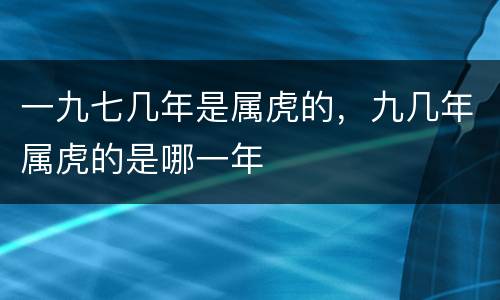 一九七几年是属虎的，九几年属虎的是哪一年