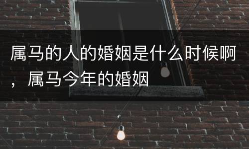 属马的人的婚姻是什么时候啊，属马今年的婚姻