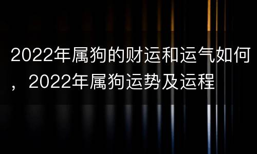 2022年属狗的财运和运气如何，2022年属狗运势及运程