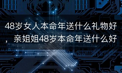 48岁女人本命年送什么礼物好，亲姐姐48岁本命年送什么好