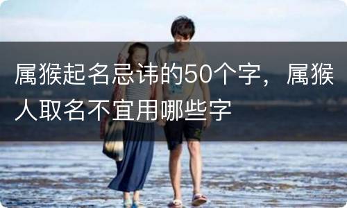 属猴起名忌讳的50个字，属猴人取名不宜用哪些字