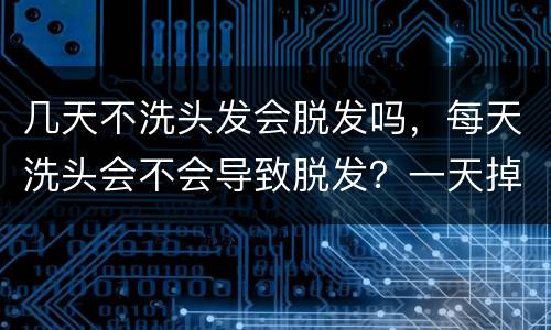 几天不洗头发会脱发吗，每天洗头会不会导致脱发？一天掉多少根头发正常？