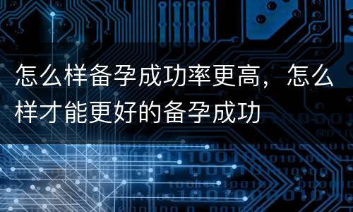 怎么样备孕成功率更高，怎么样才能更好的备孕成功