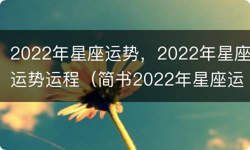 2022年星座运势，2022年星座运势运程（简书2022年星座运势）