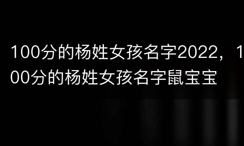 100分的杨姓女孩名字2022，100分的杨姓女孩名字鼠宝宝