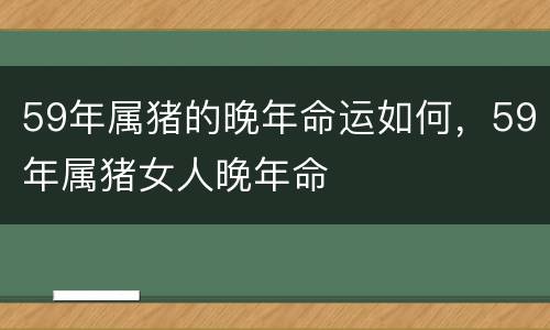 59年属猪的晚年命运如何，59年属猪女人晚年命