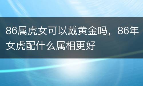 86属虎女可以戴黄金吗，86年女虎配什么属相更好