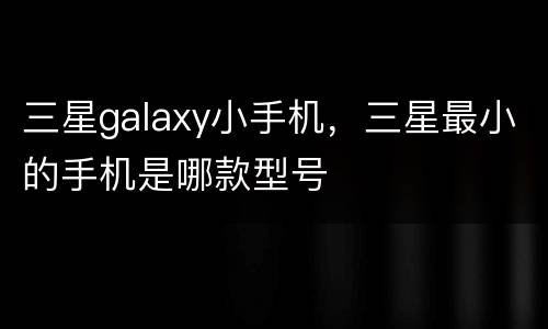 三星galaxy小手机，三星最小的手机是哪款型号