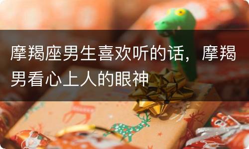 摩羯座男生喜欢听的话，摩羯男看心上人的眼神