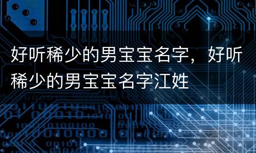 好听稀少的男宝宝名字，好听稀少的男宝宝名字江姓
