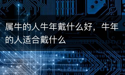 属牛的人牛年戴什么好，牛年的人适合戴什么