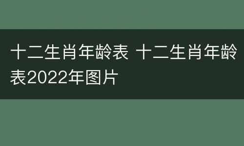 十二生肖年龄表 十二生肖年龄表2022年图片